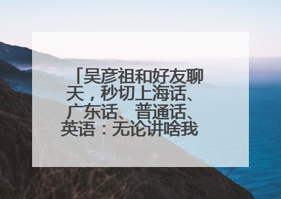 吴彦祖和好友聊天，秒切上海话、广东话、普通话、英语：无论讲啥我们都是中国人！